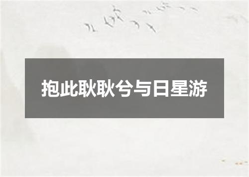 抱此耿耿兮与日星游