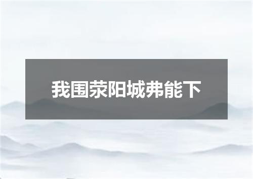 我围荥阳城弗能下