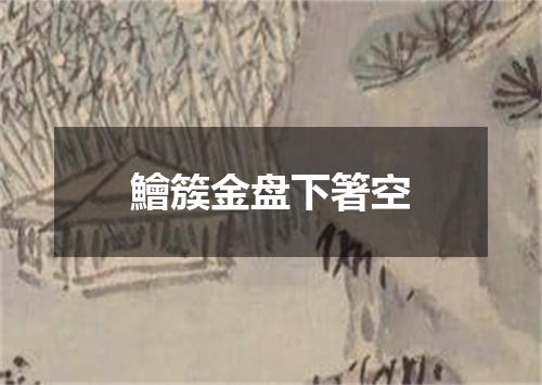 鱠簇金盘下箸空