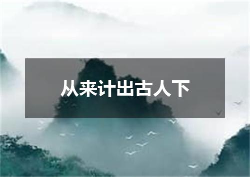 从来计出古人下