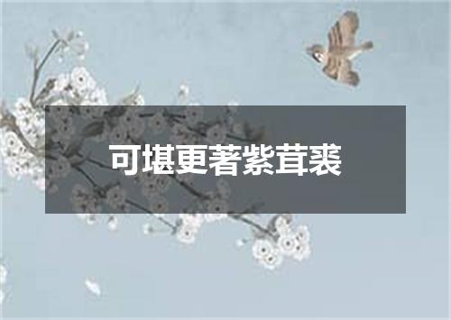 可堪更著紫茸裘