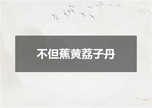 不但蕉黄荔子丹