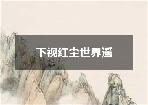 下视红尘世界遥