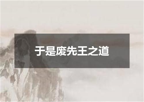 于是废先王之道