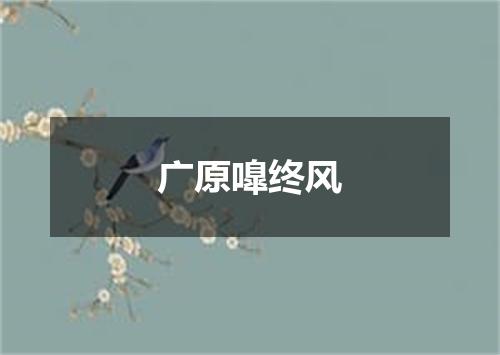 广原嘷终风