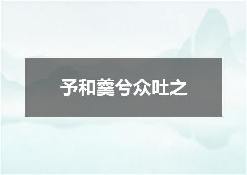 予和羹兮众吐之