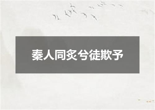 秦人同炙兮徒欺予
