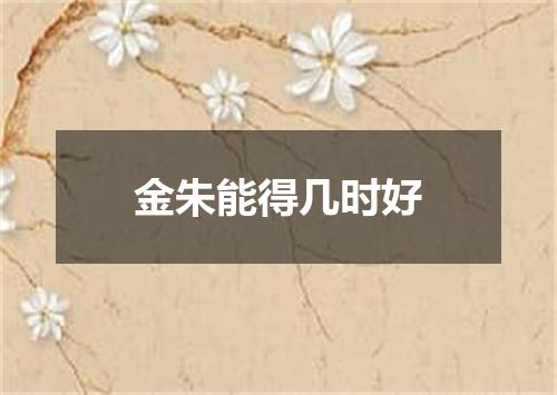 金朱能得几时好