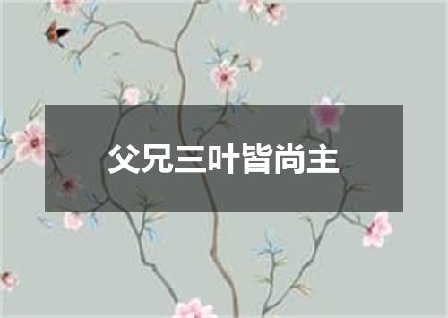 父兄三叶皆尚主