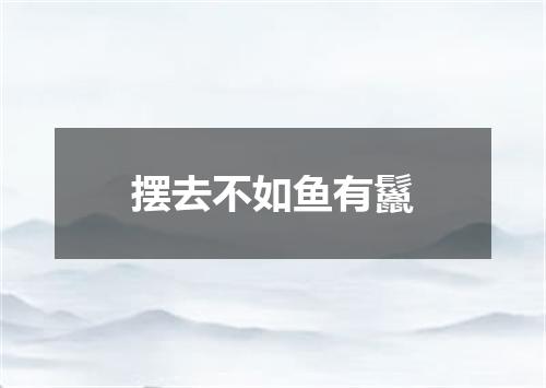 摆去不如鱼有鬣