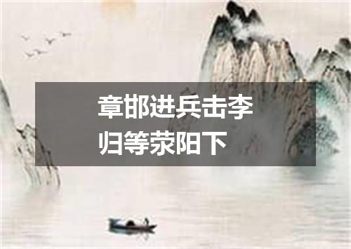 章邯进兵击李归等荥阳下