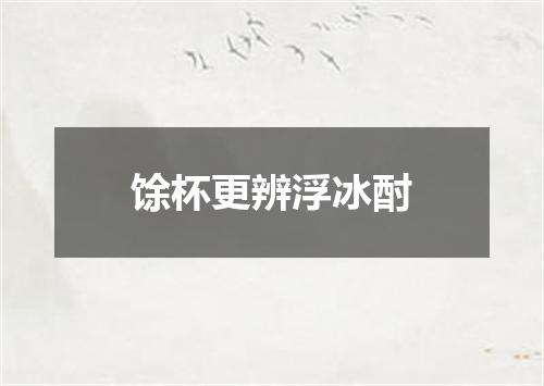 馀杯更辨浮冰酎