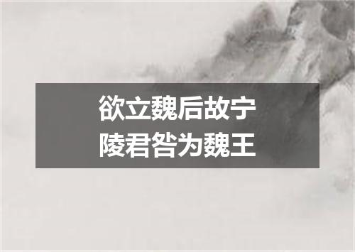 欲立魏后故宁陵君咎为魏王