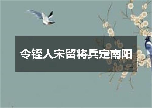 令铚人宋留将兵定南阳