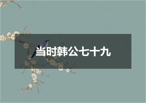 当时韩公七十九