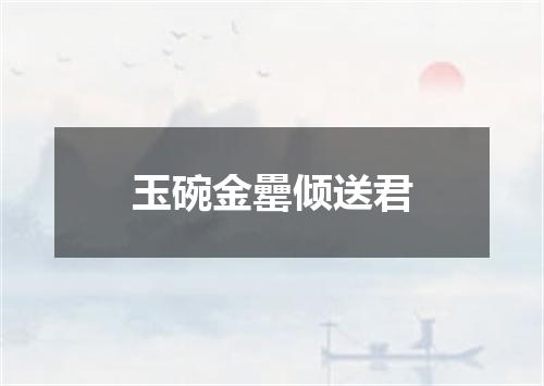 玉碗金罍倾送君
