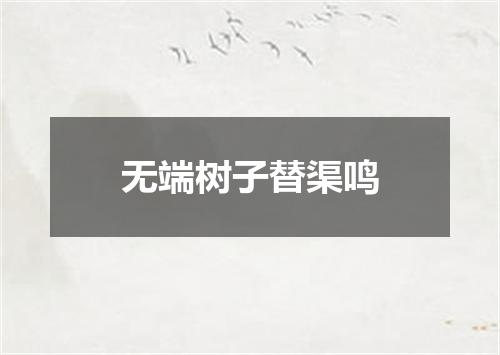 无端树子替渠鸣
