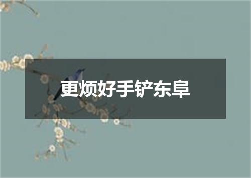 更烦好手铲东阜