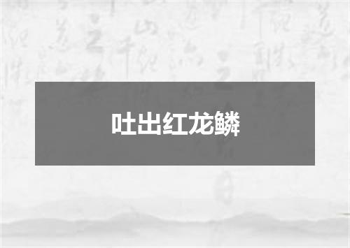吐出红龙鳞