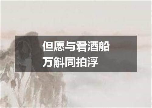 但愿与君酒船万斛同拍浮