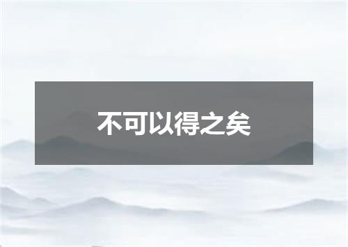 不可以得之矣
