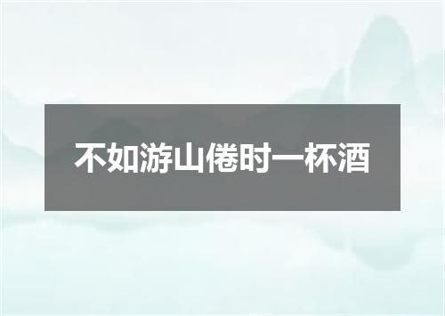 不如游山倦时一杯酒