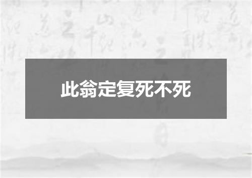 此翁定复死不死