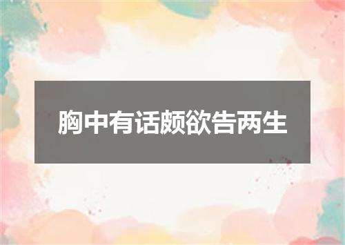 胸中有话颇欲告两生