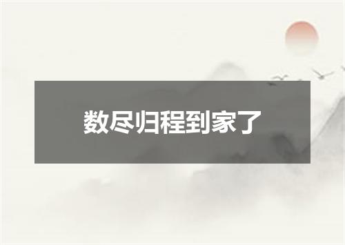 数尽归程到家了