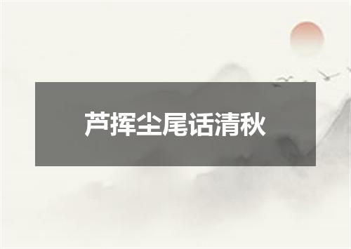 芦挥尘尾话清秋