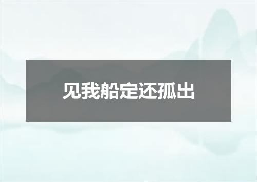 见我船定还孤出