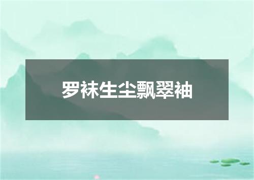 罗袜生尘飘翠袖