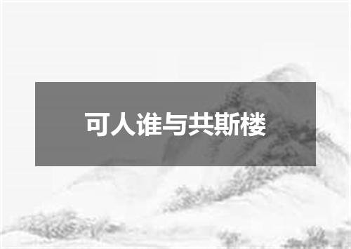 可人谁与共斯楼
