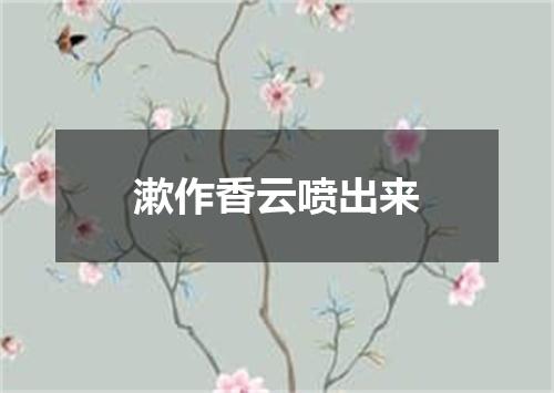 漱作香云喷出来