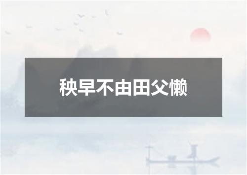 秧早不由田父懒