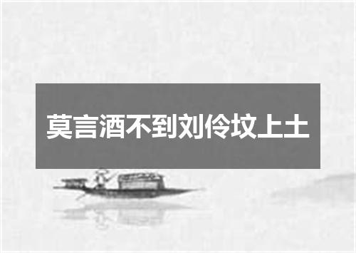 莫言酒不到刘伶坟上土