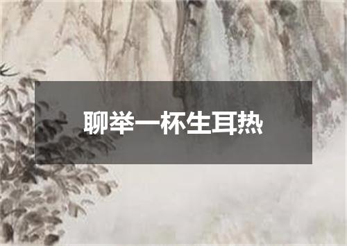 聊举一杯生耳热