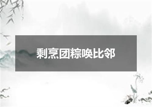 剩烹团粽唤比邻