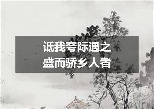 诋我夸际遇之盛而骄乡人者