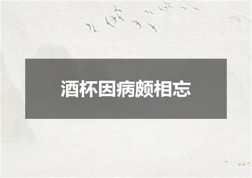 酒杯因病颇相忘