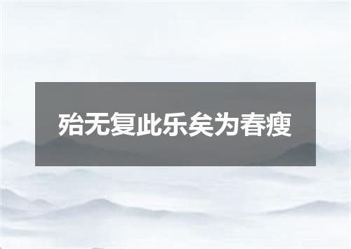 殆无复此乐矣为春瘦
