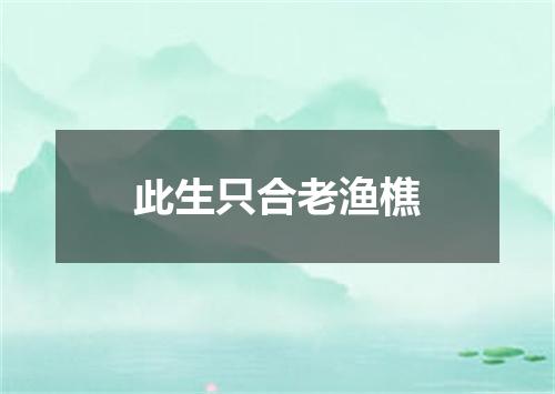 此生只合老渔樵