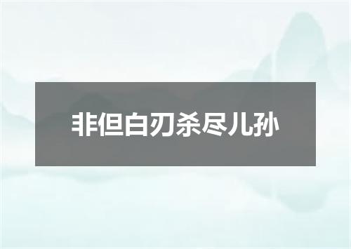非但白刃杀尽儿孙