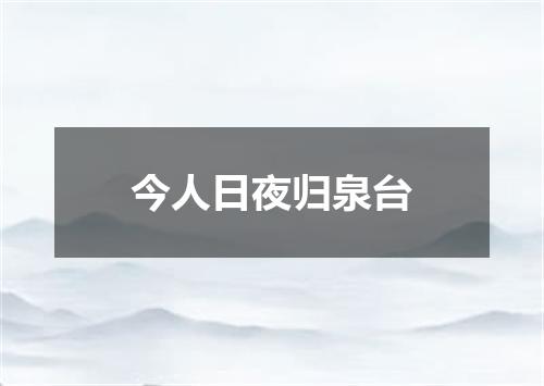 今人日夜归泉台