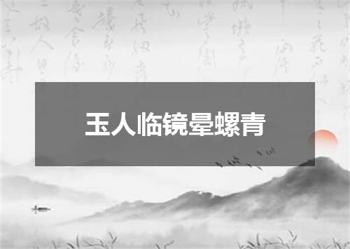 玉人临镜晕螺青