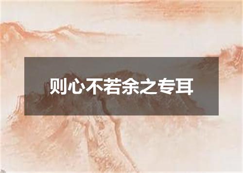 则心不若余之专耳