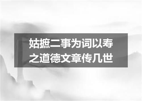 姑摭二事为词以寿之道德文章传几世