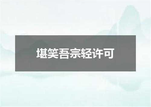 堪笑吾宗轻许可