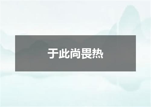 于此尚畏热