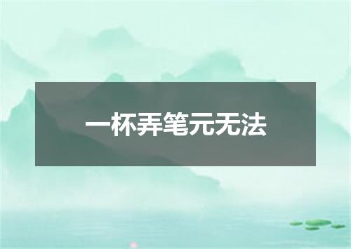 一杯弄笔元无法
